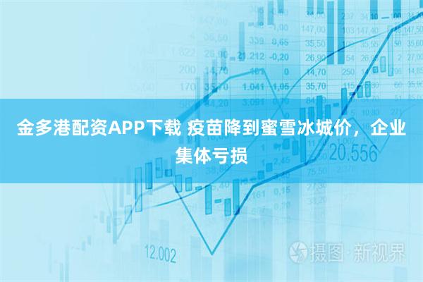 金多港配资APP下载 疫苗降到蜜雪冰城价，企业集体亏损
