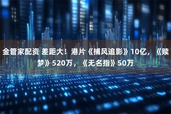 金管家配资 差距大！港片《捕风追影》10亿，《赎梦》520万，《无名指》50万