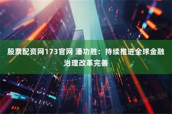 股票配资网173官网 潘功胜：持续推进全球金融治理改革完善