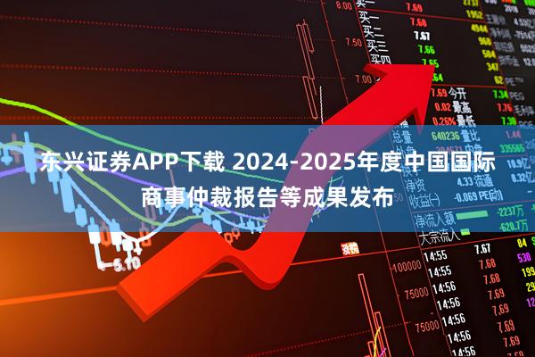 东兴证券APP下载 2024-2025年度中国国际商事仲裁报告等成果发布