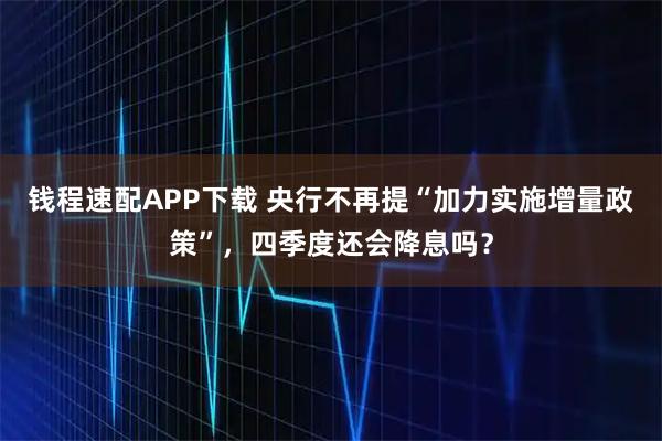 钱程速配APP下载 央行不再提“加力实施增量政策”，四季度还会降息吗？