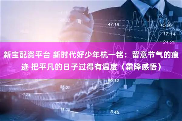 新宝配资平台 新时代好少年杭一铭：留意节气的痕迹 把平凡的日子过得有温度（霜降感悟）