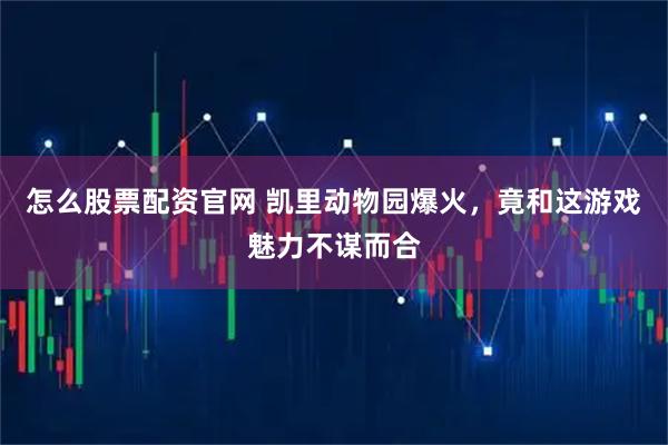怎么股票配资官网 凯里动物园爆火，竟和这游戏魅力不谋而合