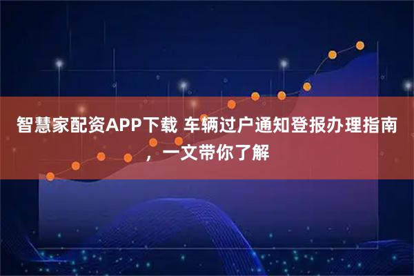 智慧家配资APP下载 车辆过户通知登报办理指南，一文带你了解