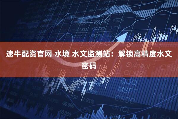 速牛配资官网 水境 水文监测站:解锁高精度水文密码