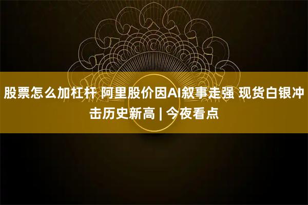 股票怎么加杠杆 阿里股价因AI叙事走强 现货白银冲击历史新高 | 今夜看点