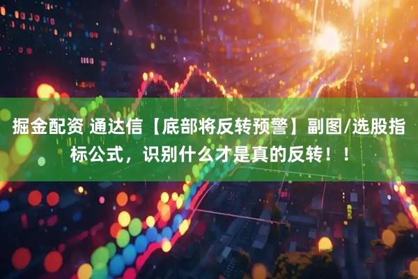 掘金配资 通达信【底部将反转预警】副图/选股指标公式,识别什么才是真的反转!!