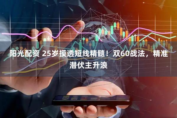 阳光配资 25岁摸透短线精髓！双60战法，精准潜伏主升浪