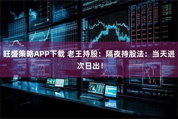 旺盛策略APP下载 老王持股：隔夜持股法：当天进 次日出！