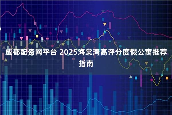 成都配资网平台 2025海棠湾高评分度假公寓推荐指南