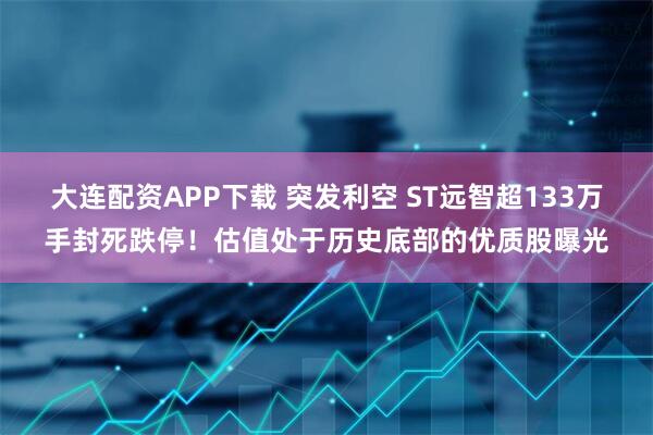 大连配资APP下载 突发利空 ST远智超133万手封死跌停!估值处于历史底部的优质股曝光