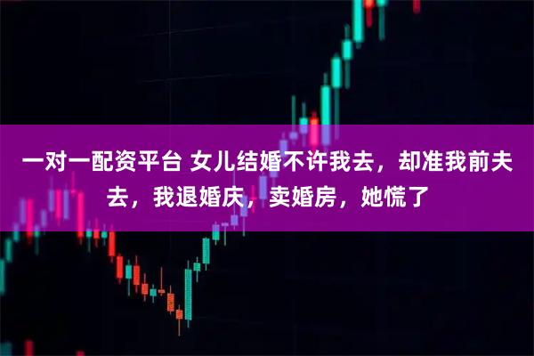 一对一配资平台 女儿结婚不许我去，却准我前夫去，我退婚庆，卖婚房，她慌了