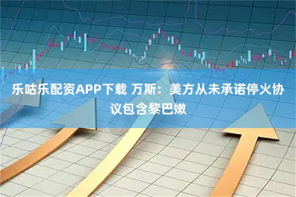 乐咕乐配资APP下载 万斯：美方从未承诺停火协议包含黎巴嫩