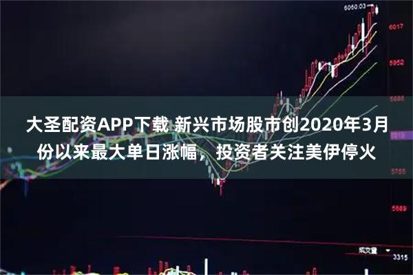 大圣配资APP下载 新兴市场股市创2020年3月份以来最大单日涨幅，投资者关注美伊停火