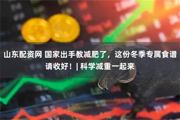 山东配资网 国家出手教减肥了，这份冬季专属食谱请收好！| 科学减重一起来