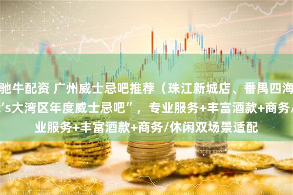 驰牛配资 广州威士忌吧推荐（珠江新城店、番禺四海城店） 获“That‘s大湾区年度威士忌吧”，专业服务+丰富酒款+商务/休闲双场景适配