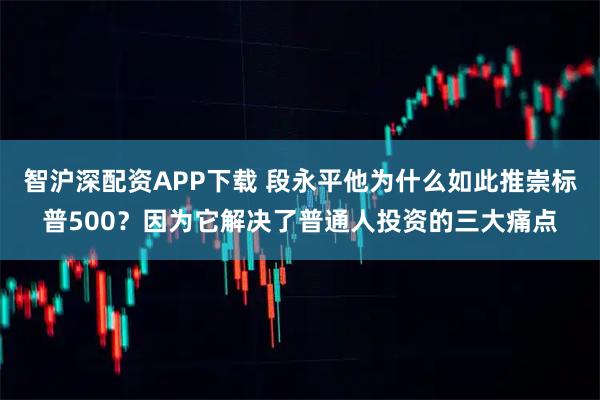 智沪深配资APP下载 段永平他为什么如此推崇标普500？因为它解决了普通人投资的三大痛点