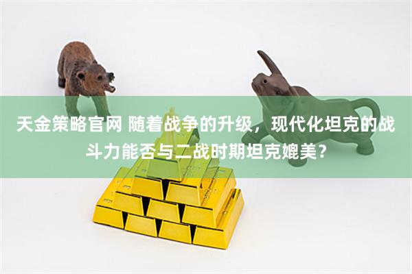 天金策略官网 随着战争的升级，现代化坦克的战斗力能否与二战时期坦克媲美？