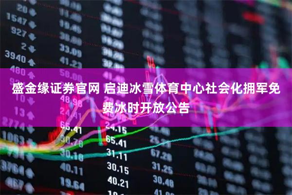 盛金缘证券官网 启迪冰雪体育中心社会化拥军免费冰时开放公告
