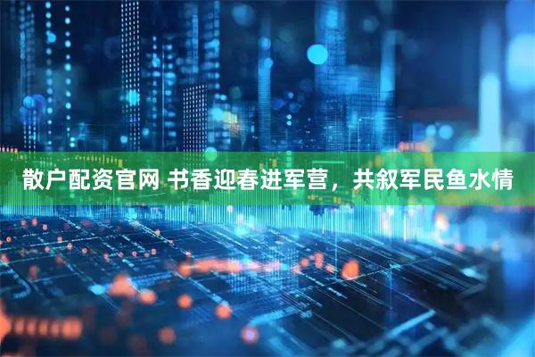 散户配资官网 书香迎春进军营，共叙军民鱼水情