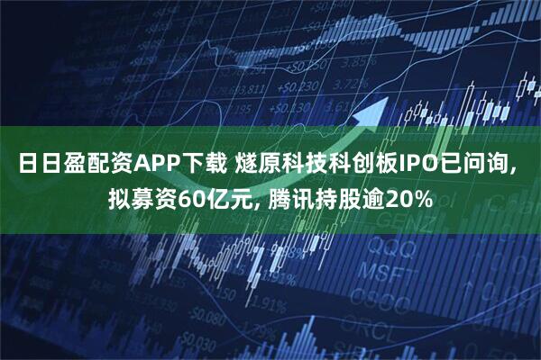 日日盈配资APP下载 燧原科技科创板IPO已问询, 拟募资60亿元, 腾讯持股逾20%
