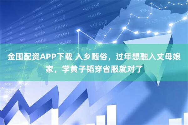 金囤配资APP下载 入乡随俗，过年想融入丈母娘家，学黄子韬穿省服就对了