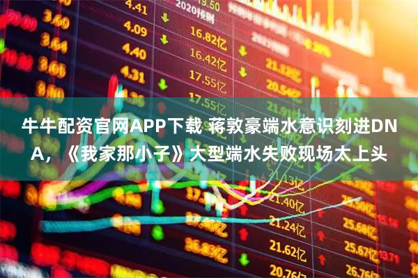 牛牛配资官网APP下载 蒋敦豪端水意识刻进DNA，《我家那小子》大型端水失败现场太上头