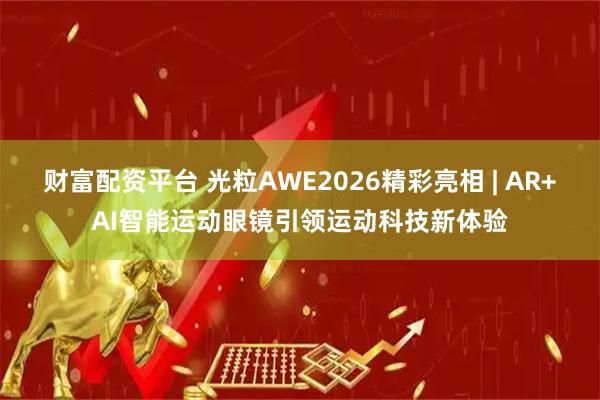 财富配资平台 光粒AWE2026精彩亮相 | AR+AI智能运动眼镜引领运动科技新体验