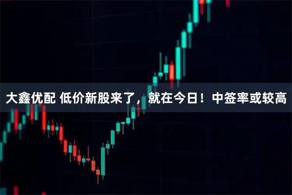 大鑫优配 低价新股来了，就在今日！中签率或较高