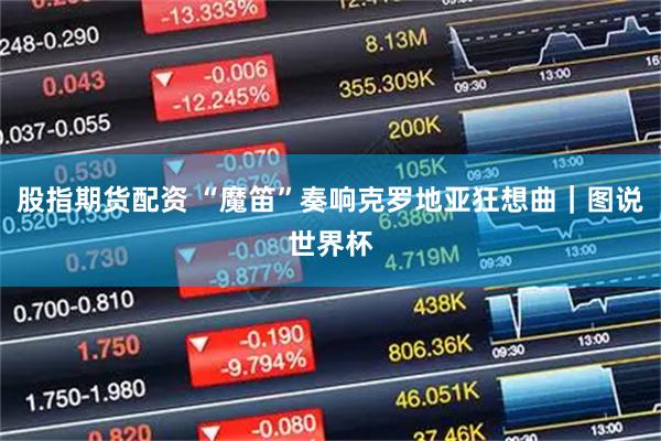 股指期货配资 “魔笛”奏响克罗地亚狂想曲｜图说世界杯