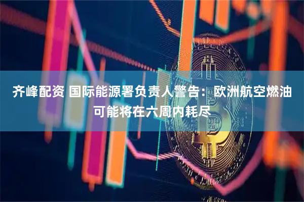 齐峰配资 国际能源署负责人警告:欧洲航空燃油可能将在六周内耗尽