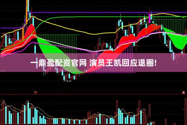 一鼎盈配资官网 演员王凯回应退圈!