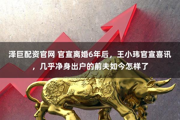 泽巨配资官网 官宣离婚6年后，王小玮官宣喜讯，几乎净身出户的前夫如今怎样了