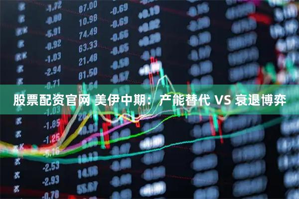 股票配资官网 美伊中期：产能替代 VS 衰退博弈