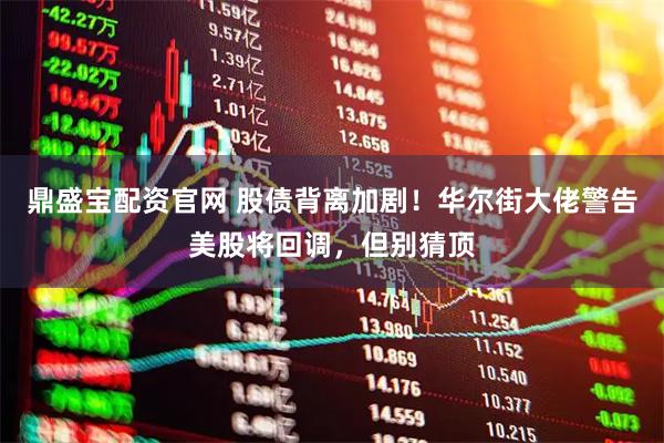 鼎盛宝配资官网 股债背离加剧！华尔街大佬警告美股将回调，但别猜顶