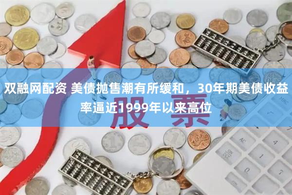 双融网配资 美债抛售潮有所缓和，30年期美债收益率逼近1999年以来高位