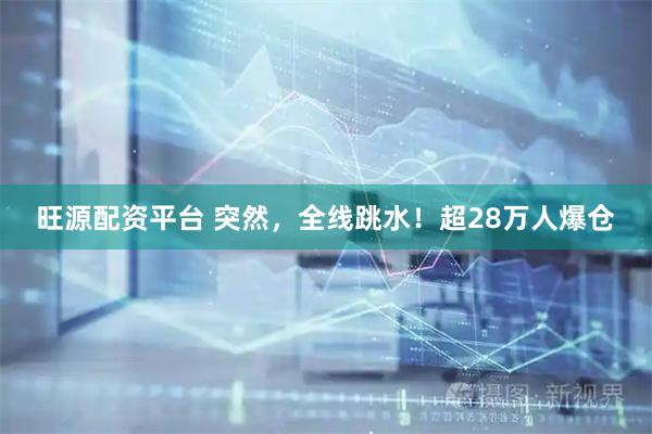 旺源配资平台 突然，全线跳水！超28万人爆仓