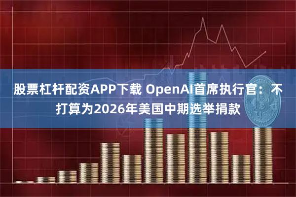 股票杠杆配资APP下载 OpenAI首席执行官：不打算为2026年美国中期选举捐款