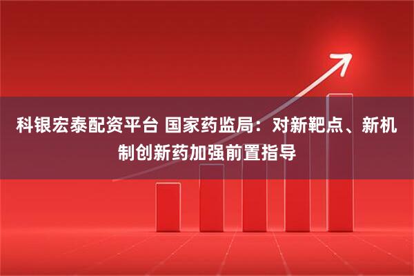科银宏泰配资平台 国家药监局：对新靶点、新机制创新药加强前置指导