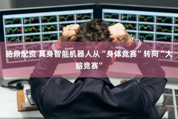 皓鼎配资 具身智能机器人从“身体竞赛”转向“大脑竞赛”