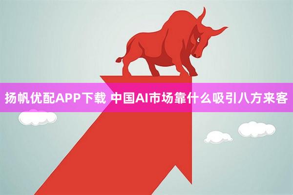 扬帆优配APP下载 中国AI市场靠什么吸引八方来客