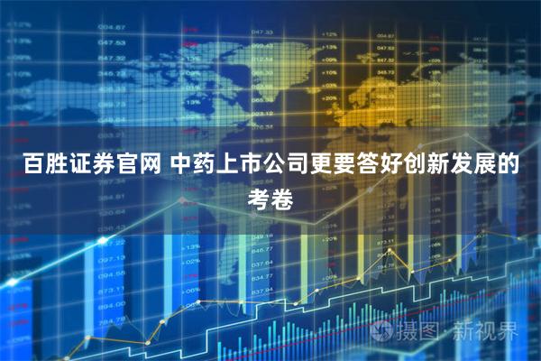 百胜证券官网 中药上市公司更要答好创新发展的考卷